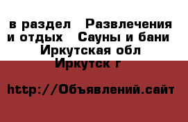  в раздел : Развлечения и отдых » Сауны и бани . Иркутская обл.,Иркутск г.